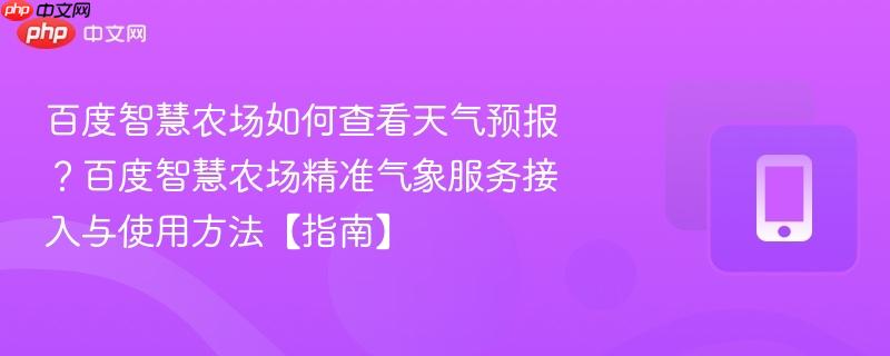 百度智慧农场如何查看天气预报？百度智慧农场精准气象服务接入与使用方法【指南】
