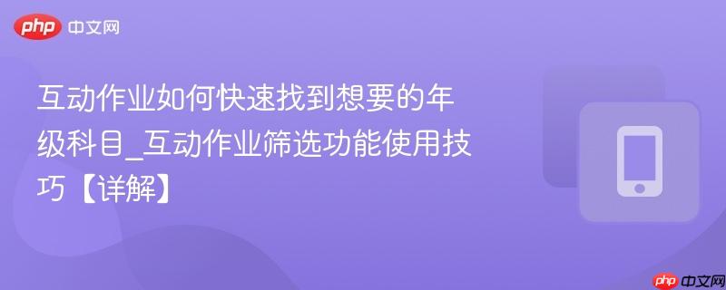 互动作业如何快速找到想要的年级科目_互动作业筛选功能使用技巧【详解】