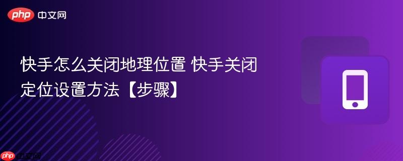 快手怎么关闭地理位置 快手关闭定位设置方法【步骤】  第1张