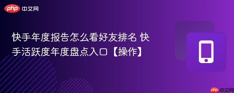 快手年度报告怎么看好友排名 快手活跃度年度盘点入口【操作】