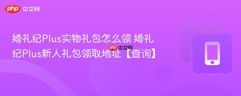 婚礼纪Plus实物礼包怎么领 婚礼纪Plus新人礼包领取地址【查询】