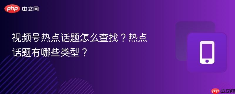 视频号热点话题怎么查找？热点话题有哪些类型？  第1张