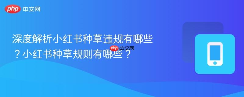 深度解析小红书种草违规有哪些？小红书种草规则有哪些？  第1张