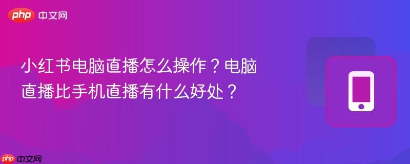 小红书电脑直播怎么操作？电脑直播比手机直播有什么好处？  第1张