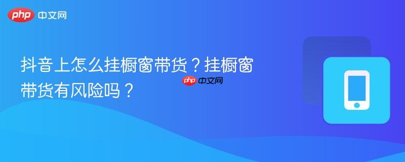 抖音上怎么挂橱窗带货？挂橱窗带货有风险吗？  第1张