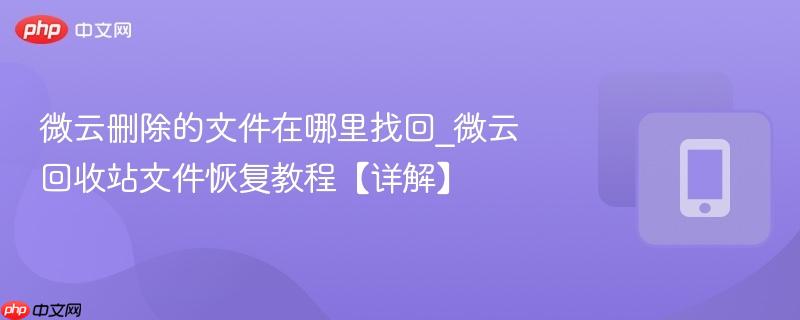 微云删除的文件在哪里找回_微云回收站文件恢复教程【详解】