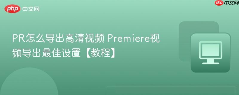 PR怎么导出高清视频 Premiere视频导出最佳设置【教程】