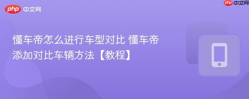 懂车帝怎么进行车型对比 懂车帝添加对比车辆方法【教程】