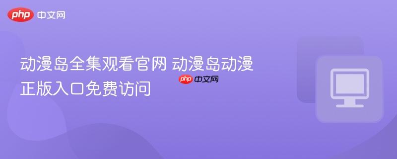 动漫岛全集观看官网 动漫岛动漫正版入口免费访问