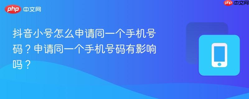 抖音小号怎么申请同一个手机号码？申请同一个手机号码有影响吗？