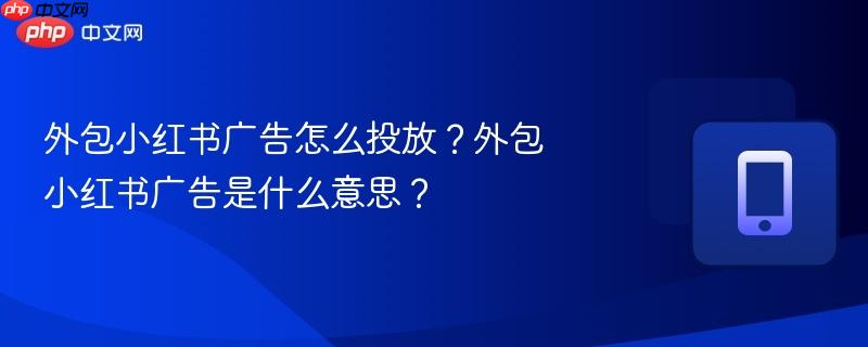 外包小红书广告怎么投放？外包小红书广告是什么意思？
