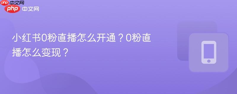 小红书0粉直播怎么开通？0粉直播怎么变现？
