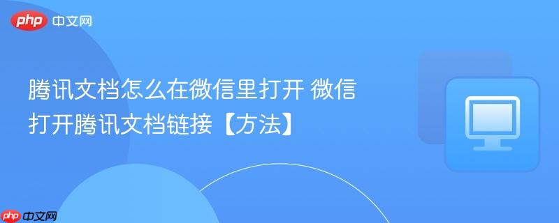 腾讯文档怎么在微信里打开 微信打开腾讯文档链接【方法】