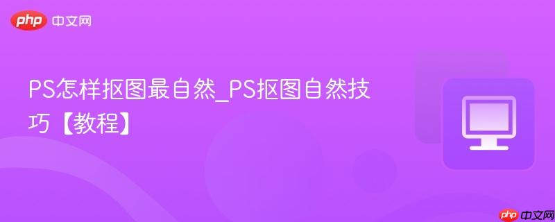 PS怎样抠图最自然_PS抠图自然技巧【教程】