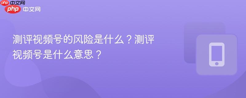 测评视频号的风险是什么？测评视频号是什么意思？  第1张