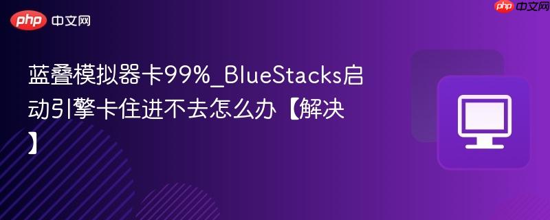蓝叠模拟器卡99%_BlueStacks启动引擎卡住进不去怎么办【解决】  第1张