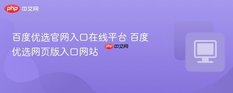 百度优选官网入口在线平台 百度优选网页版入口网站