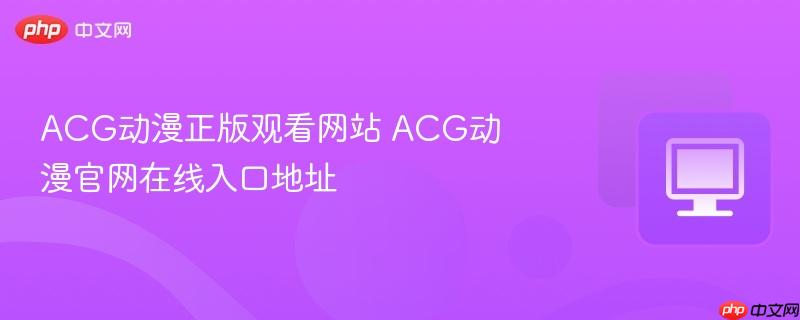 ACG动漫正版观看网站 ACG动漫官网在线入口地址