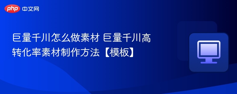 巨量千川怎么做素材 巨量千川高转化率素材制作方法【模板】  第1张