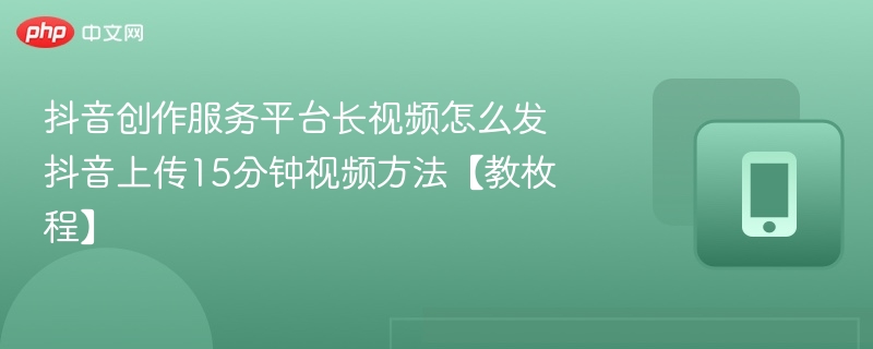 抖音创作服务平台长视频怎么发抖音上传15分钟视频方法【教枚程】