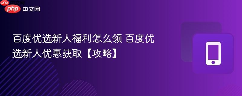 百度优选新人福利怎么领 百度优选新人优惠获取【攻略】  第1张