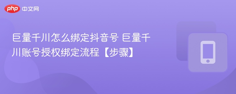 巨量千川怎么绑定抖音号 巨量千川账号授权绑定流程【步骤】  第1张