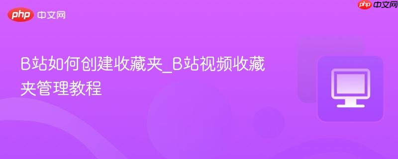 B站如何创建收藏夹_B站视频收藏夹管理教程
