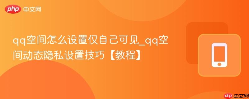 qq空间怎么设置仅自己可见_qq空间动态隐私设置技巧【教程】
