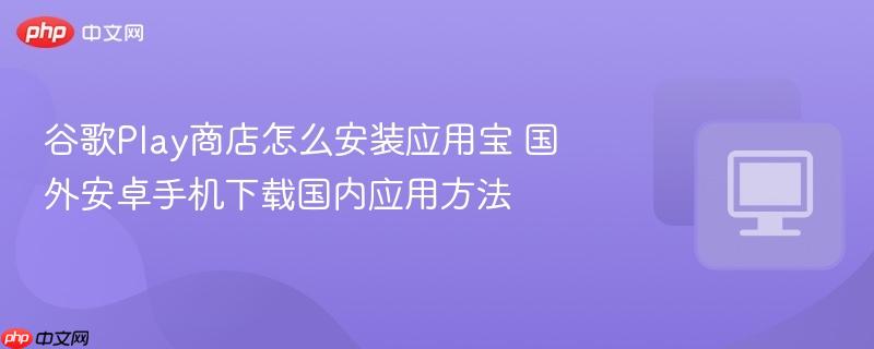 谷歌Play商店怎么安装应用宝 国外安卓手机下载国内应用方法