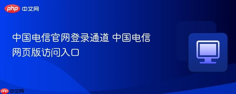 中国电信官网登录通道 中国电信网页版访问入口
