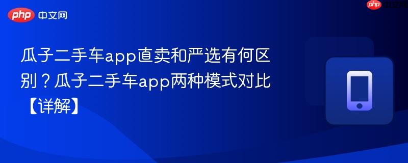 瓜子二手车app直卖和严选有何区别？瓜子二手车app两种模式对比【详解】
