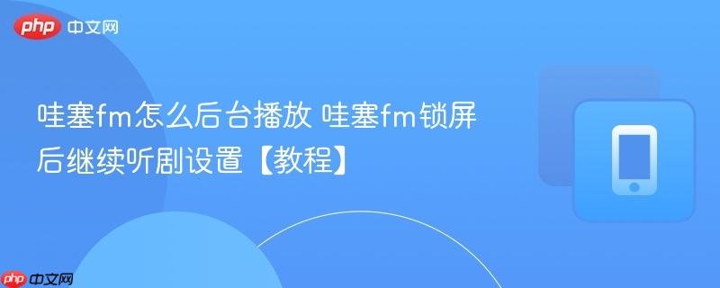 哇塞fm怎么后台播放 哇塞fm锁屏后继续听剧设置【教程】  第1张