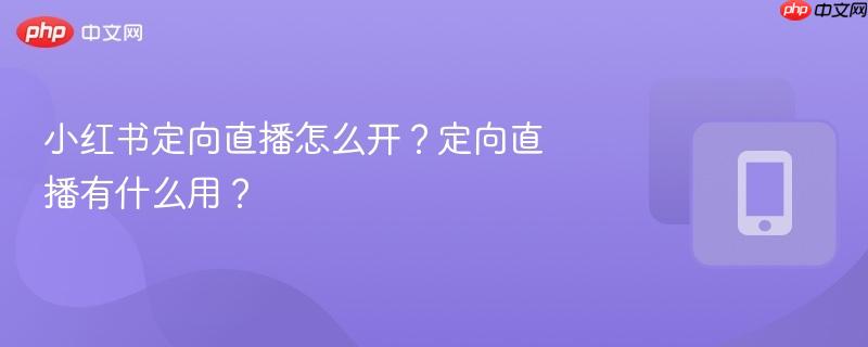 小红书定向直播怎么开？定向直播有什么用？