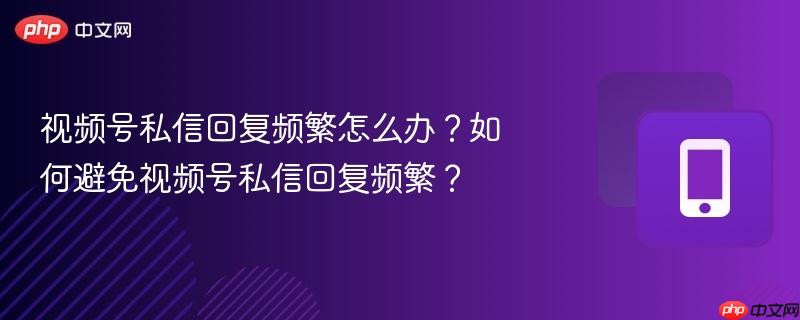 视频号私信回复频繁怎么办？如何避免视频号私信回复频繁？  第1张