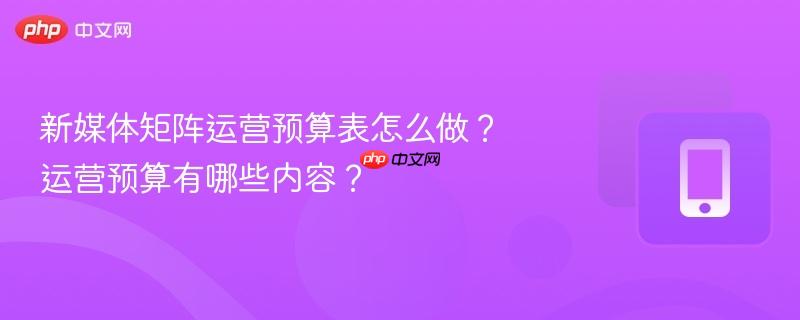 新媒体矩阵运营预算表怎么做？运营预算有哪些内容？