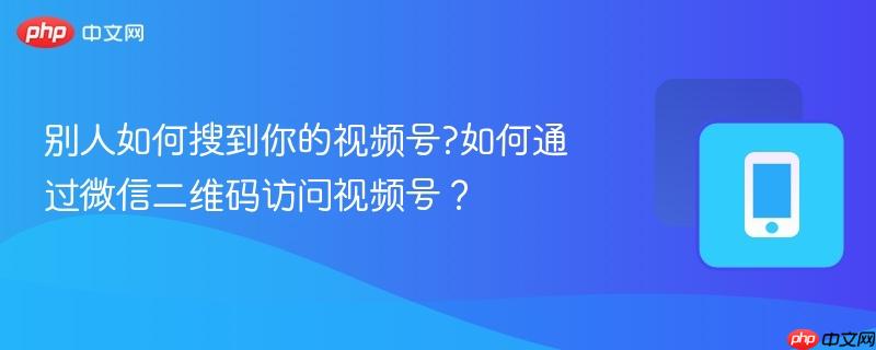 别人如何搜到你的视频号?如何通过微信二维码访问视频号？