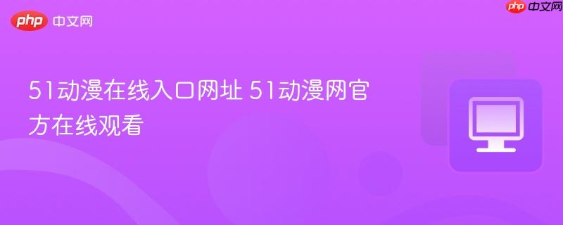 51动漫在线入口网址 51动漫网官方在线观看