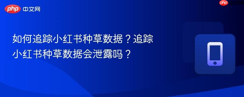 如何追踪小红书种草数据？追踪小红书种草数据会泄露吗？  第1张