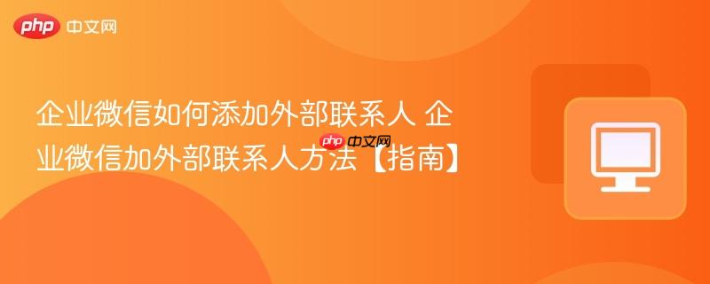 企业微信如何添加外部联系人 企业微信加外部联系人方法【指南】  第1张