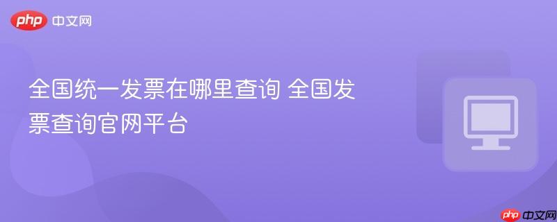 全国统一发票在哪里查询 全国发票查询官网平台