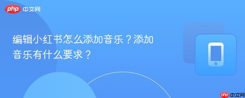 编辑小红书怎么添加音乐？添加音乐有什么要求？