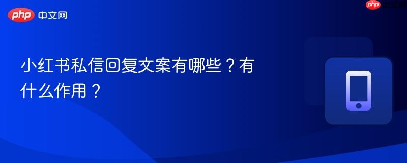 小红书私信回复文案有哪些？有什么作用？
