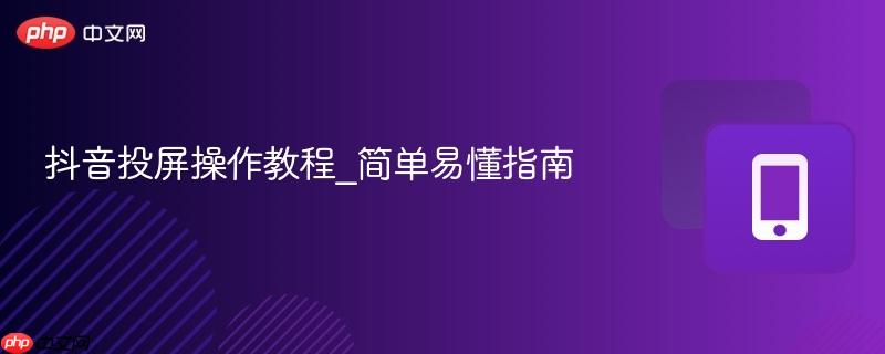 抖音投屏操作教程_简单易懂指南