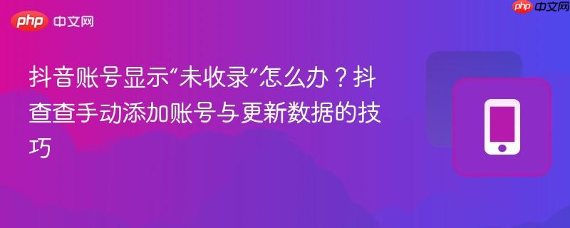 抖音账号显示“未收录”怎么办？抖查查手动添加账号与更新数据的技巧