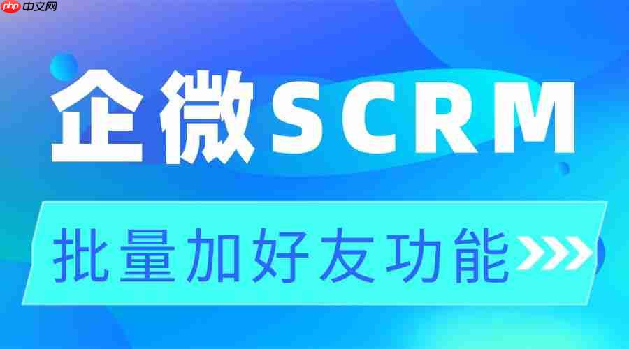 2025企微SCRM实测：获客慢、加好友难？微伴批量加好友功能登顶，7大行业验证有效