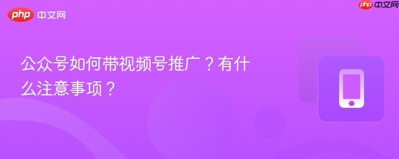 公众号如何带视频号推广？有什么注意事项？