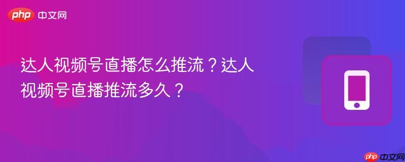 达人视频号直播怎么推流？达人视频号直播推流多久？  第1张
