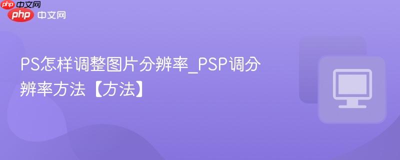 PS怎样调整图片分辨率_PSP调分辨率方法【方法】  第1张