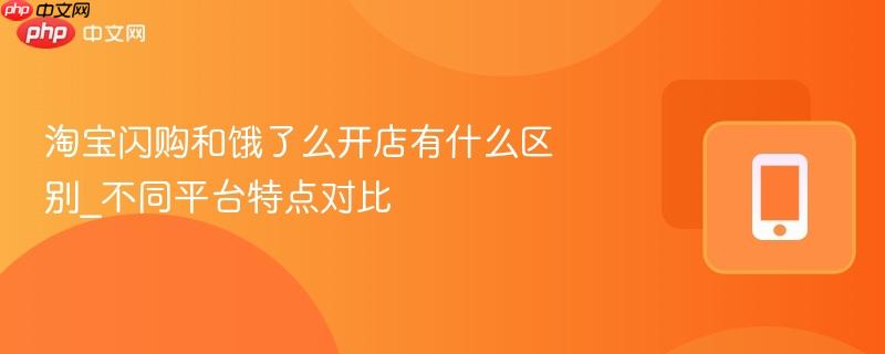 淘宝闪购和饿了么开店有什么区别_不同平台特点对比