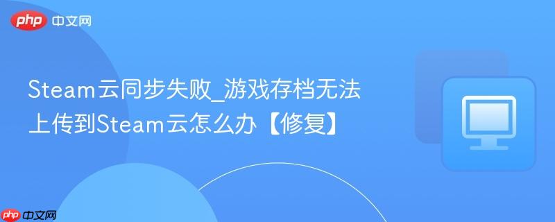 Steam云同步失败_游戏存档无法上传到Steam云怎么办【修复】  第1张